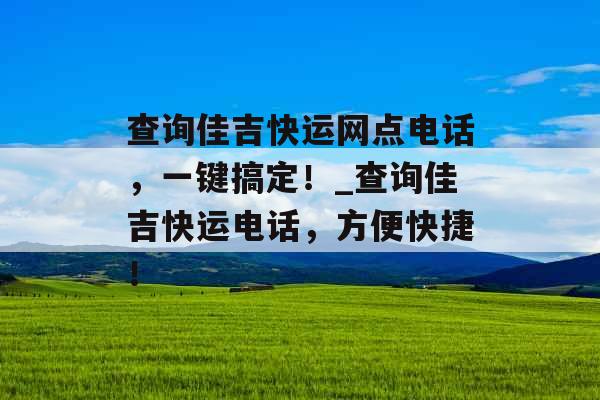 查询佳吉快运网点电话，一键搞定！_查询佳吉快运电话，方便快捷！