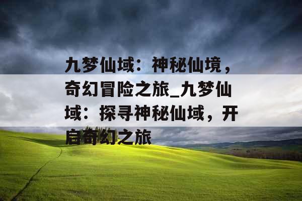 九梦仙域：神秘仙境，奇幻冒险之旅_九梦仙域：探寻神秘仙域，开启奇幻之旅