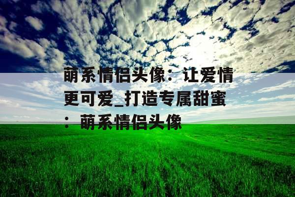 萌系情侣头像：让爱情更可爱_打造专属甜蜜：萌系情侣头像