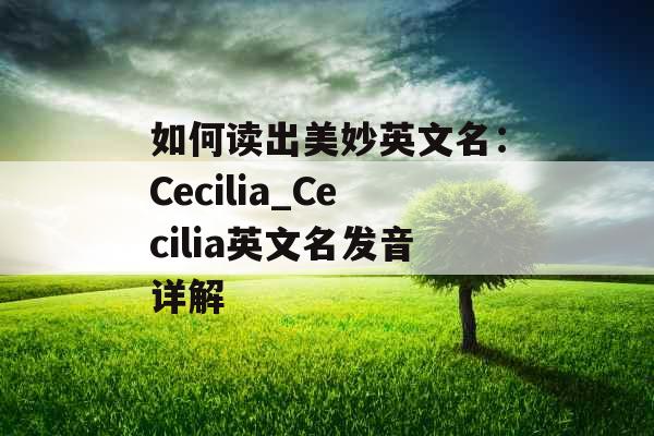 如何读出美妙英文名：Cecilia_Cecilia英文名发音详解