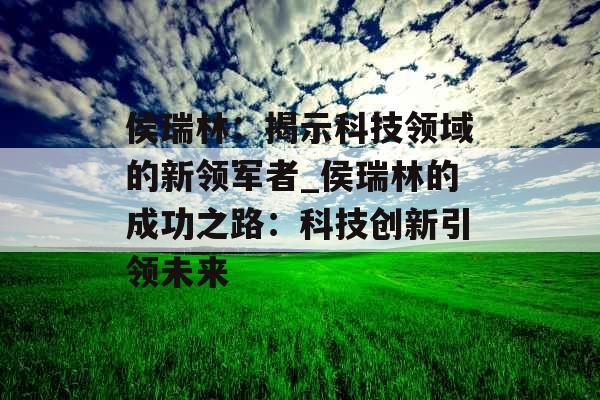 侯瑞林：揭示科技领域的新领军者_侯瑞林的成功之路：科技创新引领未来