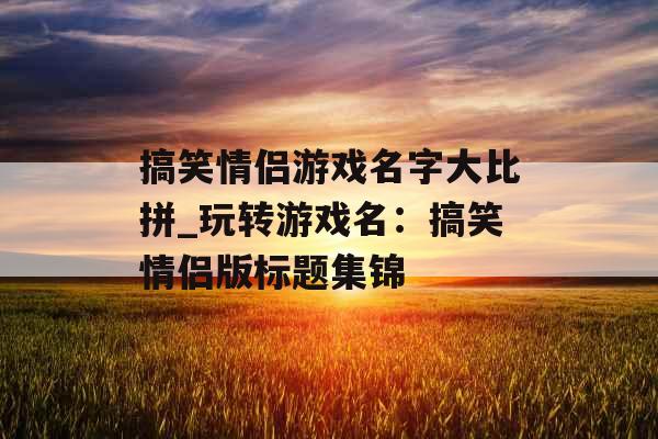 搞笑情侣游戏名字大比拼_玩转游戏名：搞笑情侣版标题集锦