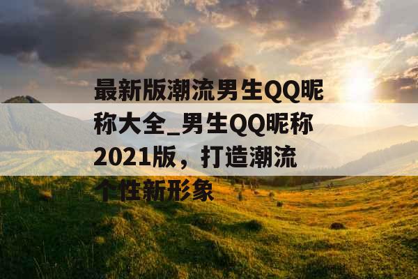 最新版潮流男生QQ昵称大全_男生QQ昵称2021版，打造潮流个性新形象