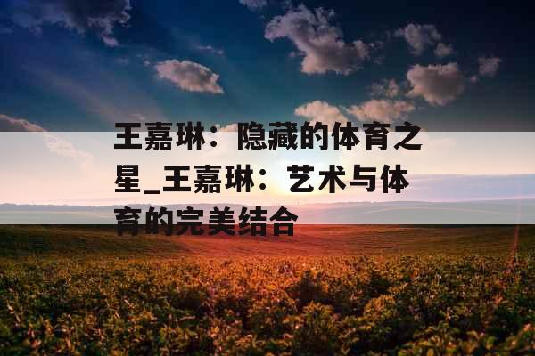 王嘉琳：隐藏的体育之星_王嘉琳：艺术与体育的完美结合