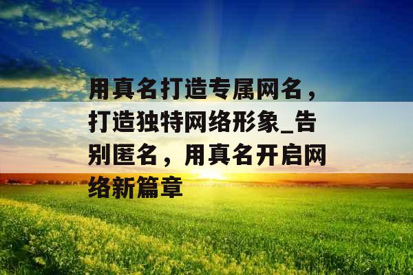 用真名打造专属网名，打造独特网络形象_告别匿名，用真名开启网络新篇章