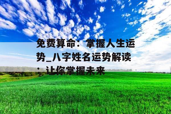 免费算命：掌握人生运势_八字姓名运势解读：让你掌握未来