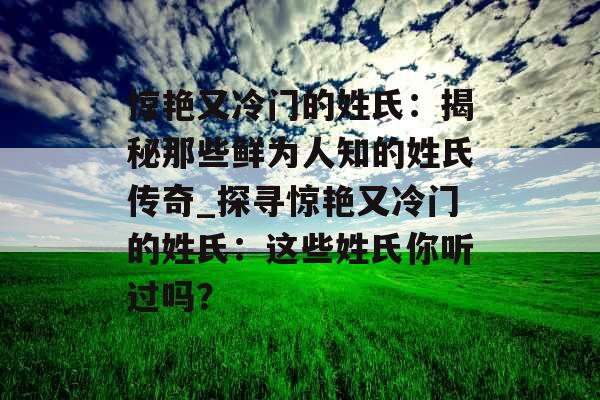 惊艳又冷门的姓氏：揭秘那些鲜为人知的姓氏传奇_探寻惊艳又冷门的姓氏：这些姓氏你听过吗？