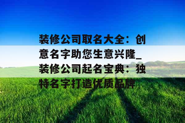 装修公司取名大全：创意名字助您生意兴隆_装修公司起名宝典：独特名字打造优质品牌