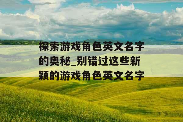 探索游戏角色英文名字的奥秘_别错过这些新颖的游戏角色英文名字