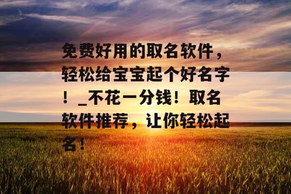免费好用的取名软件,轻松给宝宝起个好名字!_不花一分钱!取名软件推荐,让你轻松起名! 免费好用的取名软件,轻松给宝宝起个好名字!_不花一分钱!取名软件推荐,让你轻松起名!