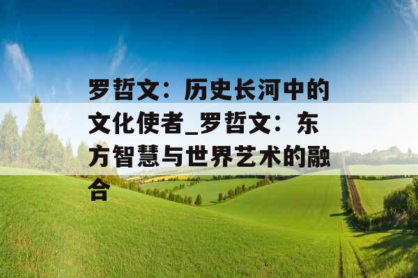 罗哲文：历史长河中的文化使者_罗哲文：东方智慧与世界艺术的融合