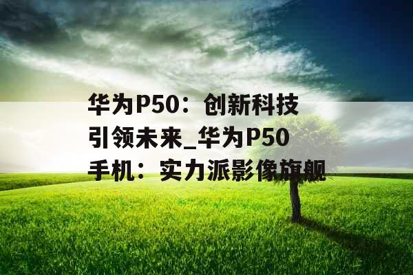 华为P50：创新科技引领未来_华为P50手机：实力派影像旗舰