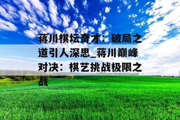 蒋川棋坛奇才:破局之道引人深思_蒋川巅峰对决:棋艺挑战极限之战 蒋川棋坛奇才:破局之道引人深思_蒋川巅峰对决:棋艺挑战极限之战