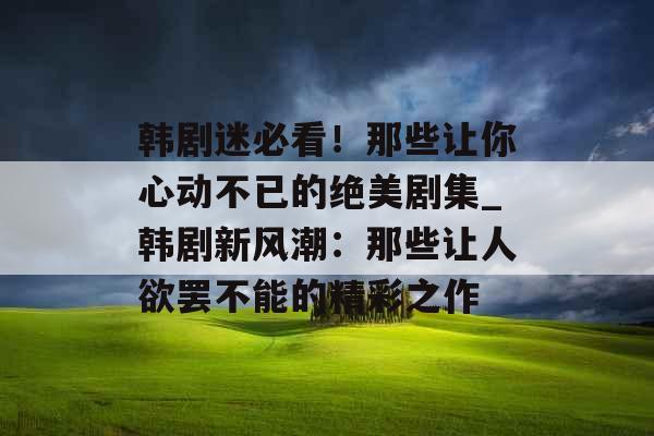 韩剧迷必看！那些让你心动不已的绝美剧集_韩剧新风潮：那些让人欲罢不能的精彩之作