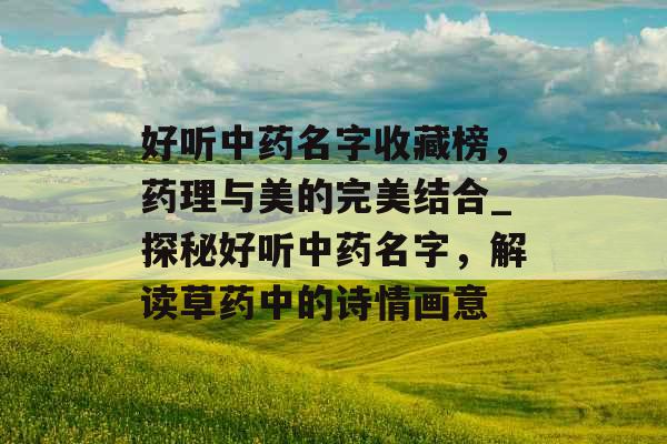 好听中药名字收藏榜，药理与美的完美结合_探秘好听中药名字，解读草药中的诗情画意