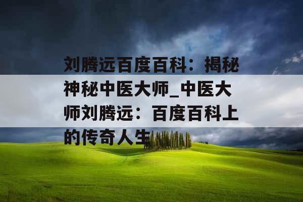 刘腾远百度百科：揭秘神秘中医大师_中医大师刘腾远：百度百科上的传奇人生