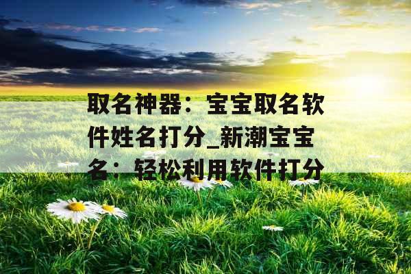 取名神器：宝宝取名软件姓名打分_新潮宝宝名：轻松利用软件打分