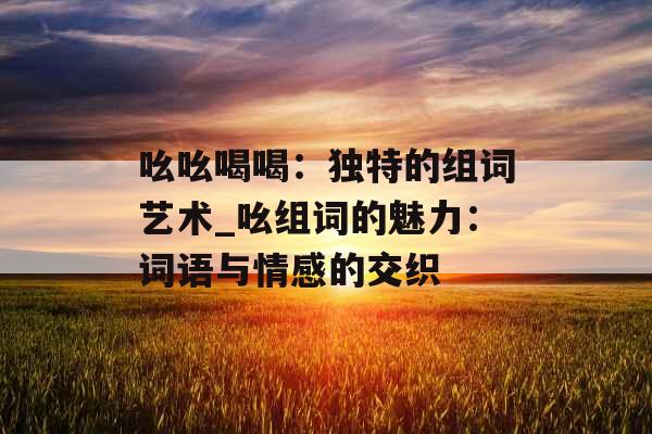 吆吆喝喝：独特的组词艺术_吆组词的魅力：词语与情感的交织