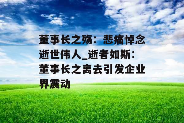 董事长之殇：悲痛悼念逝世伟人_逝者如斯：董事长之离去引发企业界震动