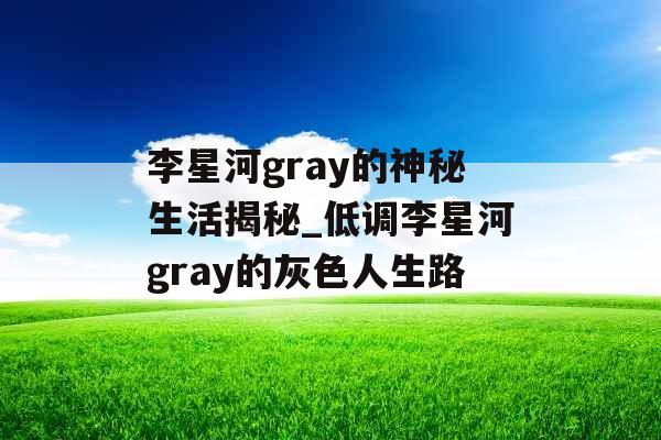 李星河gray的神秘生活揭秘_低调李星河gray的灰色人生路