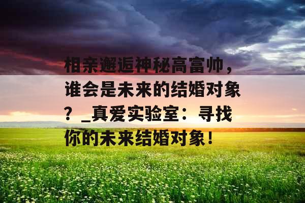 相亲邂逅神秘高富帅，谁会是未来的结婚对象？_真爱实验室：寻找你的未来结婚对象！