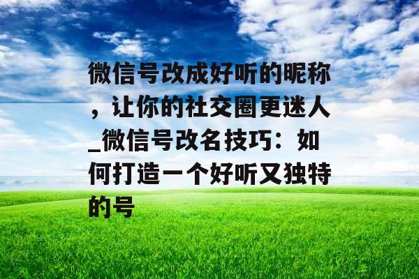 微信号改成好听的昵称，让你的社交圈更迷人_微信号改名技巧：如何打造一个好听又独特的号