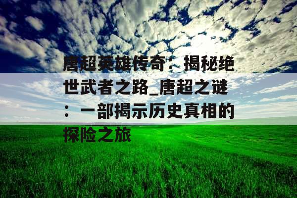 唐超英雄传奇：揭秘绝世武者之路_唐超之谜：一部揭示历史真相的探险之旅