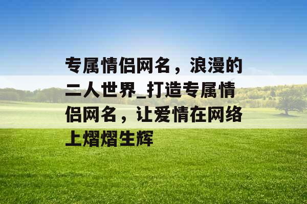 专属情侣网名，浪漫的二人世界_打造专属情侣网名，让爱情在网络上熠熠生辉