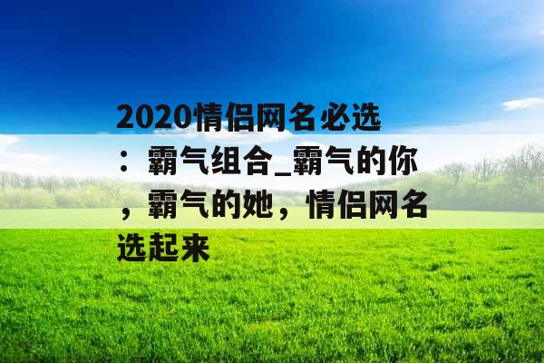 2020情侣网名必选：霸气组合_霸气的你，霸气的她，情侣网名选起来