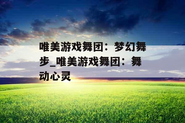 唯美游戏舞团：梦幻舞步_唯美游戏舞团：舞动心灵