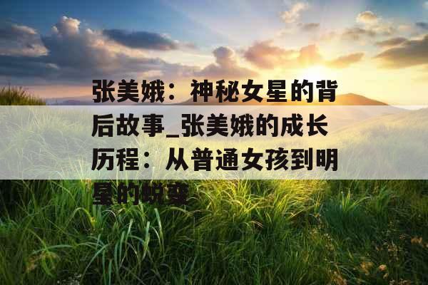 张美娥：神秘女星的背后故事_张美娥的成长历程：从普通女孩到明星的蜕变