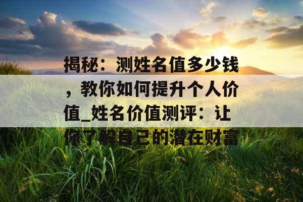 揭秘：测姓名值多少钱，教你如何提升个人价值_姓名价值测评：让你了解自己的潜在财富