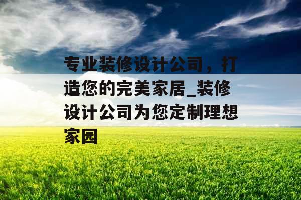 专业装修设计公司，打造您的完美家居_装修设计公司为您定制理想家园