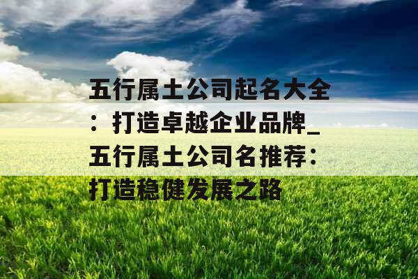 五行属土公司起名大全:打造卓越企业品牌_五行属土公司名推荐:打造稳健发展之路 五行属土公司起名大全:打造卓越企业品牌_五行属土公司名推荐:打造稳健发展之路
