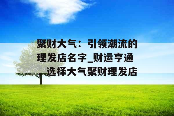 聚财大气:引领潮流的理发店名字_财运亨通,选择大气聚财理发店 聚财大气:引领潮流的理发店名字_财运亨通,选择大气聚财理发店