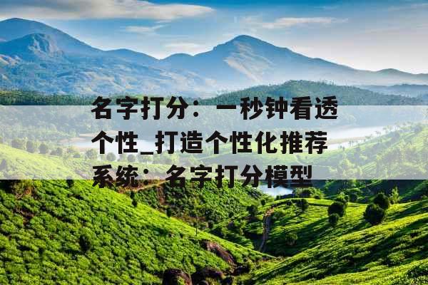 名字打分:一秒钟看透个性_打造个性化推荐系统:名字打分模型 名字打分:一秒钟看透个性_打造个性化推荐系统:名字打分模型