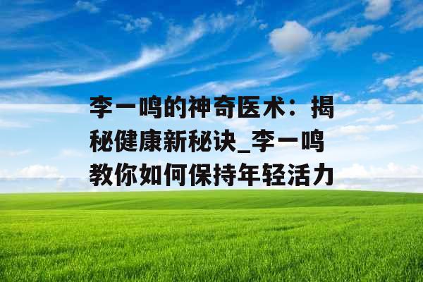 李一鸣的神奇医术:揭秘健康新秘诀_李一鸣教你如何保持年轻活力 李一鸣的神奇医术:揭秘健康新秘诀_李一鸣教你如何保持年轻活力