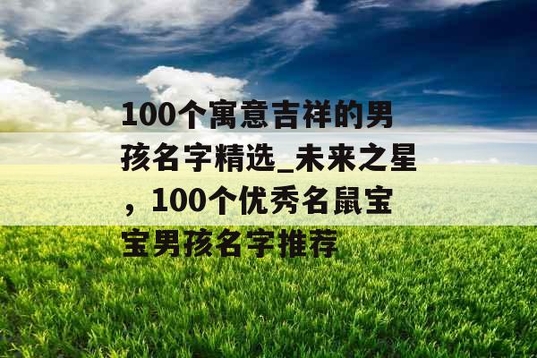 100个寓意吉祥的男孩名字精选_未来之星，100个优秀名鼠宝宝男孩名字推荐
