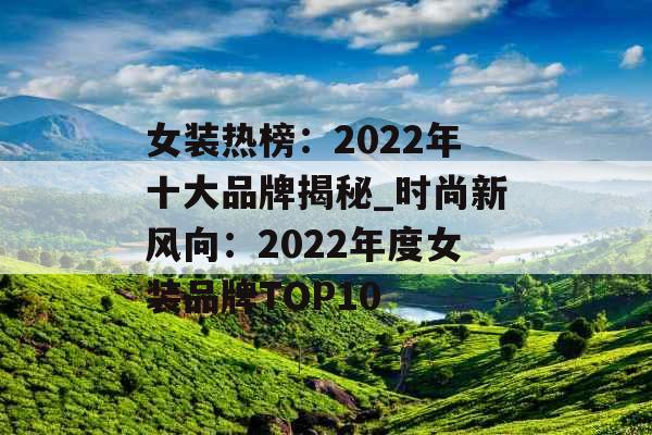 女装热榜：2022年十大品牌揭秘_时尚新风向：2022年度女装品牌TOP10