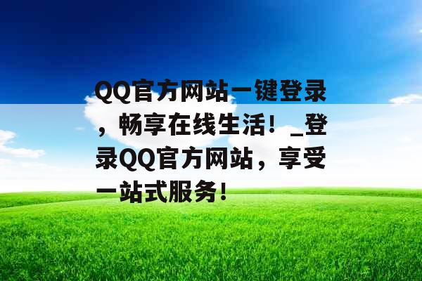 QQ官方网站一键登录，畅享在线生活！_登录QQ官方网站，享受一站式服务！