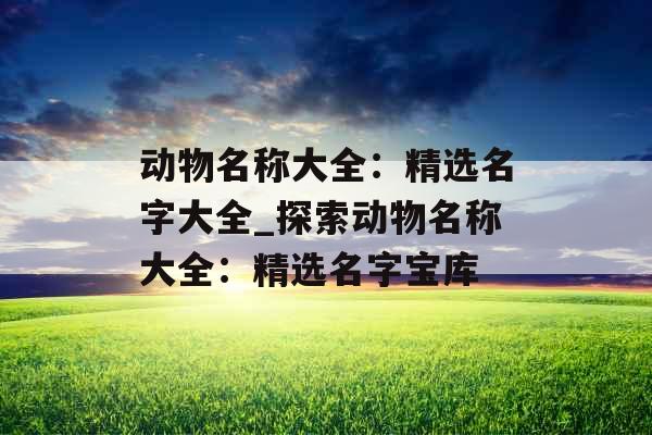 动物名称大全：精选名字大全_探索动物名称大全：精选名字宝库