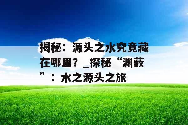 揭秘：源头之水究竟藏在哪里？_探秘“渊薮”：水之源头之旅