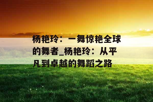 杨艳玲：一舞惊艳全球的舞者_杨艳玲：从平凡到卓越的舞蹈之路