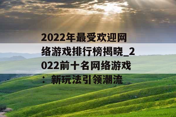 2022年最受欢迎网络游戏排行榜揭晓_2022前十名网络游戏：新玩法引领潮流