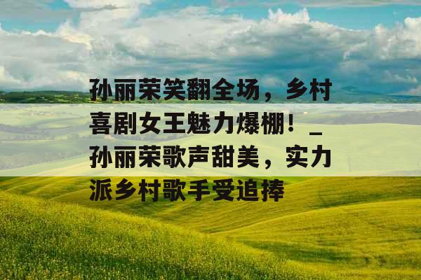 孙丽荣笑翻全场,乡村喜剧女王魅力爆棚!_孙丽荣歌声甜美,实力派乡村歌手受追捧 孙丽荣笑翻全场,乡村喜剧女王魅力爆棚!_孙丽荣歌声甜美,实力派乡村歌手受追捧