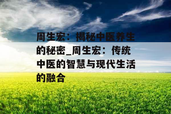 周生宏:揭秘中医养生的秘密_周生宏:传统中医的智慧与现代生活的融合 周生宏:揭秘中医养生的秘密_周生宏:传统中医的智慧与现代生活的融合