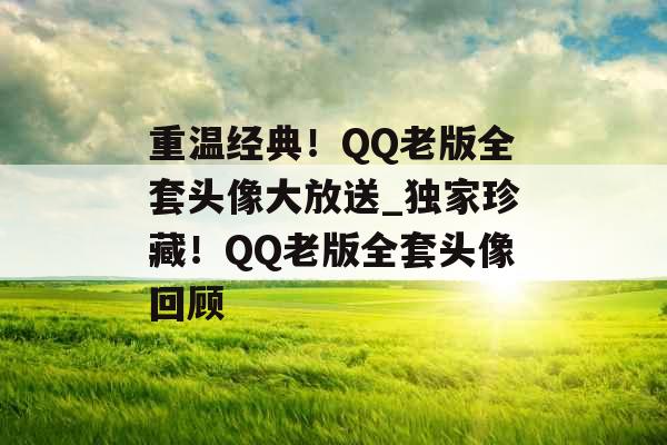 重温经典！QQ老版全套头像大放送_独家珍藏！QQ老版全套头像回顾