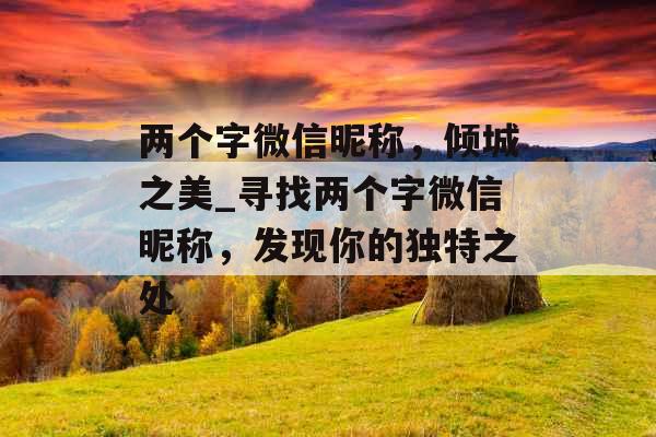 两个字微信昵称，倾城之美_寻找两个字微信昵称，发现你的独特之处