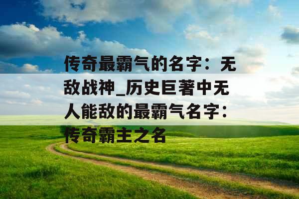 传奇最霸气的名字：无敌战神_历史巨著中无人能敌的最霸气名字：传奇霸主之名