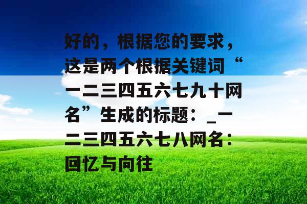 好的，根据您的要求，这是两个根据关键词“一二三四五六七九十网名”生成的标题：_一二三四五六七八网名：回忆与向往